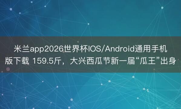 米兰app2026世界杯IOS/Android通用手机版下载 159.5斤，大兴西瓜节新一届“瓜王”出身
