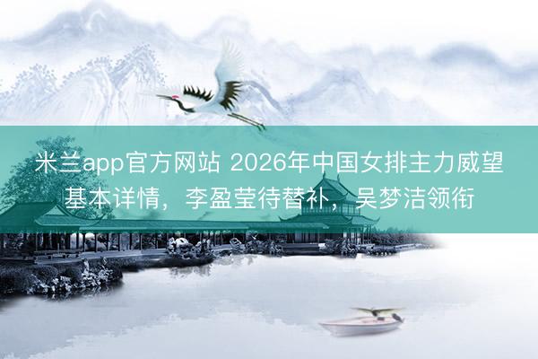 米兰app官方网站 2026年中国女排主力威望基本详情,李盈莹待替补,吴梦洁领衔