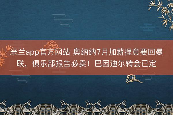 米兰app官方网站 奥纳纳7月加薪捏意要回曼联，俱乐部报告必卖！巴因迪尔转会已定