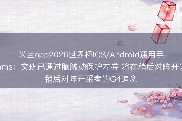 米兰app2026世界杯IOS/Android通用手机版下载 Shams：文班已通过脑触动保护左券 将在稍后对阵开采者的G4追念