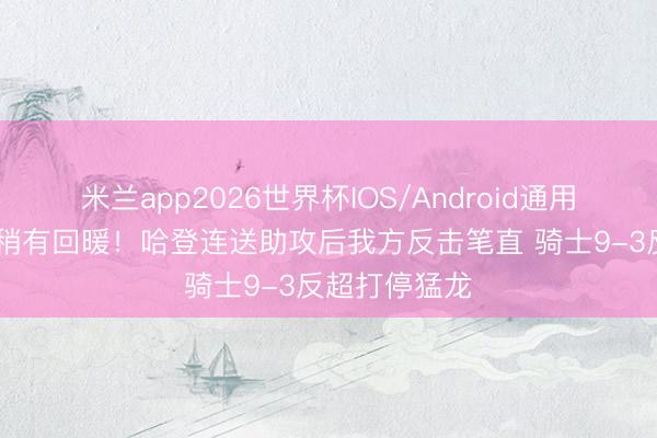 米兰app2026世界杯IOS/Android通用手机版下载 稍有回暖！哈登连送助攻后我方反击笔直 骑士9-3反超打停猛龙
