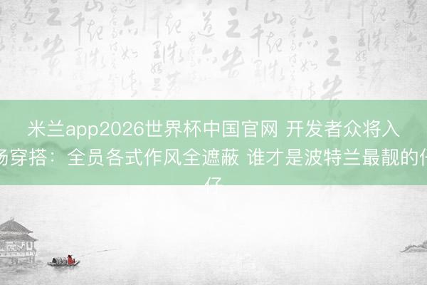 米兰app2026世界杯中国官网 开发者众将入场穿搭：全员各式作风全遮蔽 谁才是波特兰最靓的仔