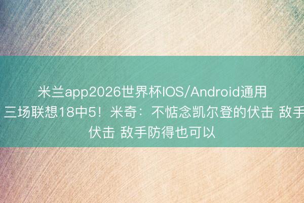 米兰app2026世界杯IOS/Android通用手机版下载 三场联想18中5！米奇：不惦念凯尔登的伏击 敌手防得也可以