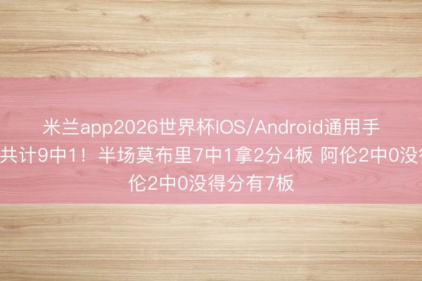 米兰app2026世界杯IOS/Android通用手机版下载 共计9中1！半场莫布里7中1拿2分4板 阿伦2中0没得分有7板