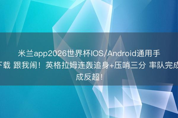 米兰app2026世界杯IOS/Android通用手机版下载 跟我闹！英格拉姆连轰追身+压哨三分 率队完成反超！