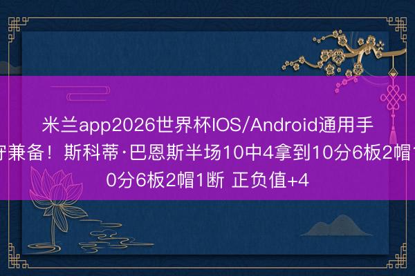 米兰app2026世界杯IOS/Android通用手机版下载 攻守兼备！斯科蒂·巴恩斯半场10中4拿到10分6板2帽1断 正负值+4