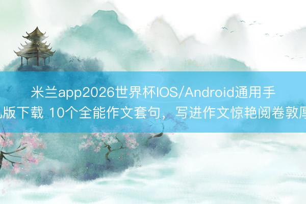 米兰app2026世界杯IOS/Android通用手机版下载 10个全能作文套句，写进作文惊艳阅卷敦厚！