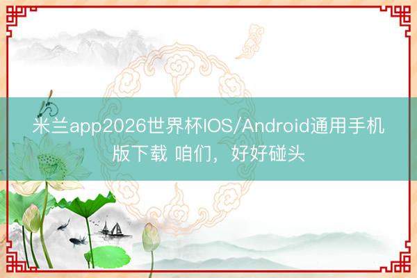 米兰app2026世界杯IOS/Android通用手机版下载 咱们，好好碰头