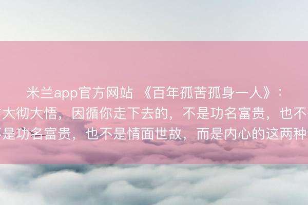 米兰app官方网站 《百年孤苦孤身一人》：东说念主活到后半场才大彻大悟，因循你走下去的，不是功名富贵，也不是情面世故，而是内心的这两种治安感