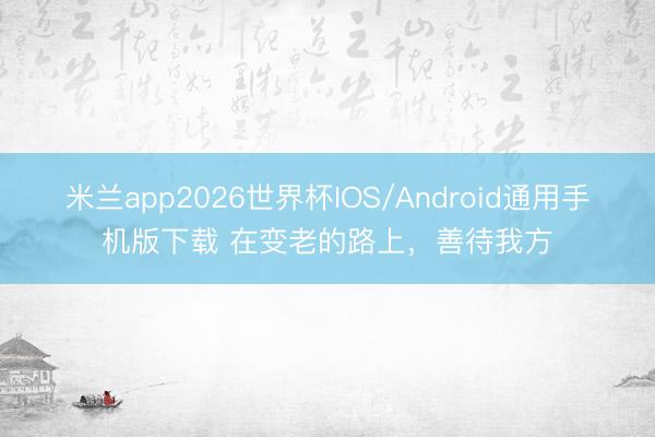 米兰app2026世界杯IOS/Android通用手机版下载 在变老的路上，善待我方