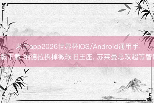 米兰app2026世界杯IOS/Android通用手机版下载 纳德拉拆掉微软旧王座， 苏莱曼总攻超等智能!