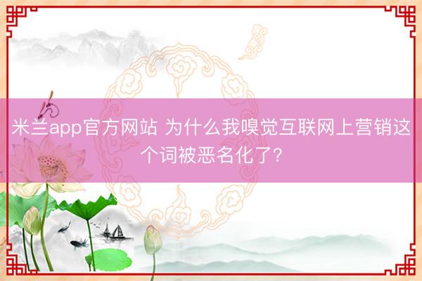 米兰app官方网站 为什么我嗅觉互联网上营销这个词被恶名化了？
