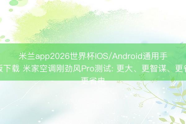 米兰app2026世界杯IOS/Android通用手机版下载 米家空调刚劲风Pro测试: 更大、更智谋、更省电