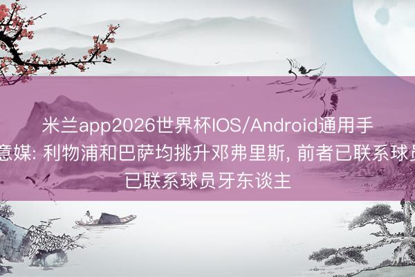 米兰app2026世界杯IOS/Android通用手机版下载 意媒: 利物浦和巴萨均挑升邓弗里斯， 前者已联系球员牙东谈主