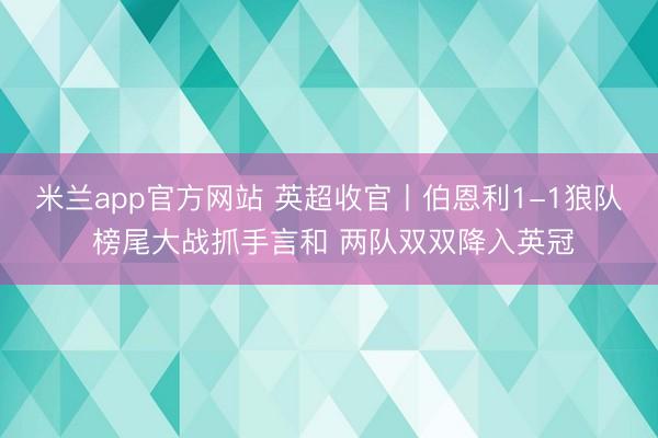 米兰app官方网站 英超收官丨伯恩利1-1狼队 榜尾大战抓手言和 两队双双降入英冠