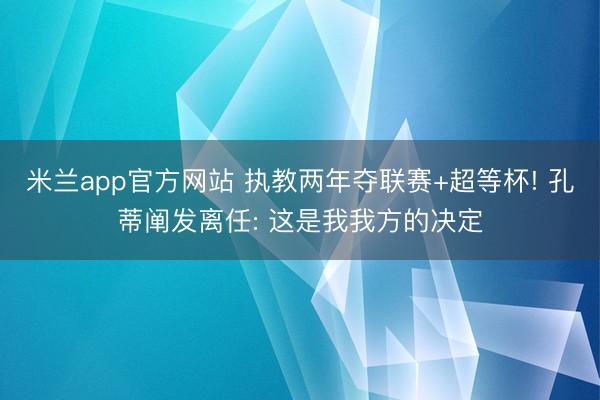 米兰app官方网站 执教两年夺联赛+超等杯! 孔蒂阐发离任: 这是我我方的决定