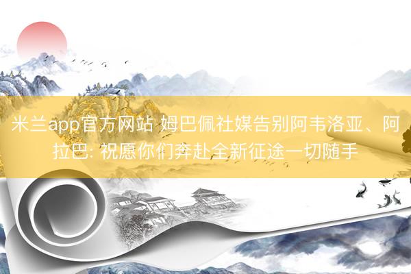 米兰app官方网站 姆巴佩社媒告别阿韦洛亚、阿拉巴: 祝愿你们奔赴全新征途一切随手