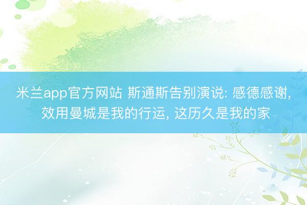 米兰app官方网站 斯通斯告别演说: 感德感谢， 效用曼城是我的行运， 这历久是我的家