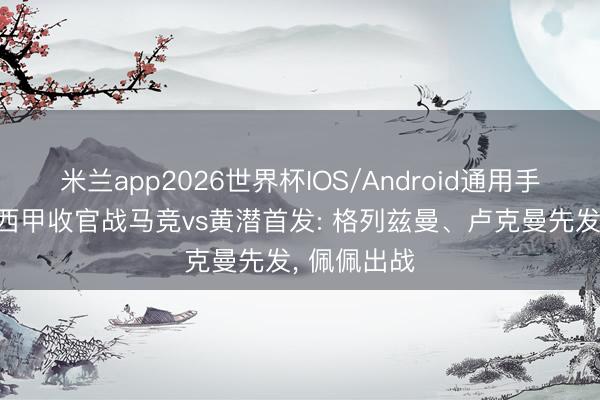米兰app2026世界杯IOS/Android通用手机版下载 西甲收官战马竞vs黄潜首发: 格列兹曼、卢克曼先发, 佩佩出战