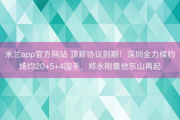 米兰app官方网站 顶薪协议到期！深圳全力续约场均20+5+4国手，郑永刚靠他东山再起