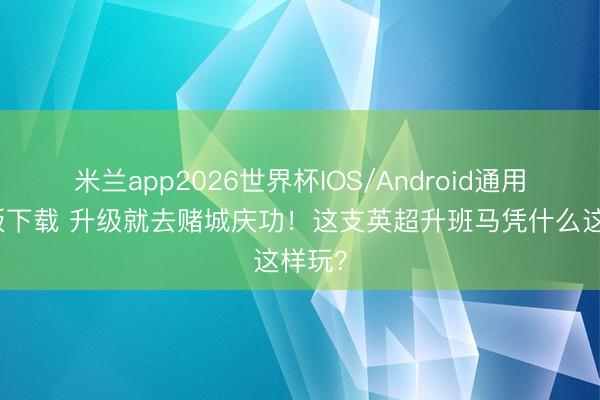 米兰app2026世界杯IOS/Android通用手机版下载 升级就去赌城庆功！这支英超升班马凭什么这样玩？