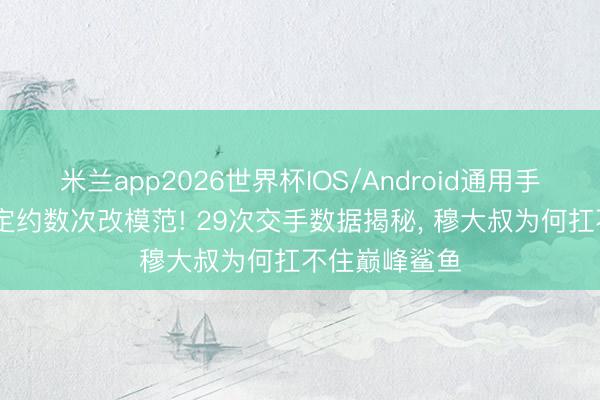 米兰app2026世界杯IOS/Android通用手机版下载 逼定约数次改模范! 29次交手数据揭秘， 穆大叔为何扛不住巅峰鲨鱼