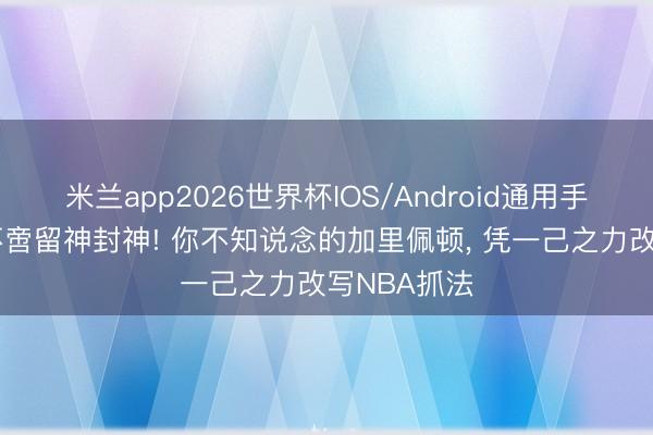 米兰app2026世界杯IOS/Android通用手机版下载 不啻留神封神! 你不知说念的加里佩顿， 凭一己之力改写NBA抓法