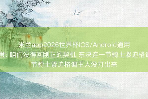米兰app2026世界杯IOS/Android通用手机版下载 哈登: 咱们没得回刚正的契机 东决连一节骑士紧迫格调王人没打出来