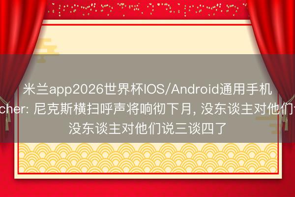 米兰app2026世界杯IOS/Android通用手机版下载 Fischer: 尼克斯横扫呼声将响彻下月， 没东谈主对他们说三谈四了