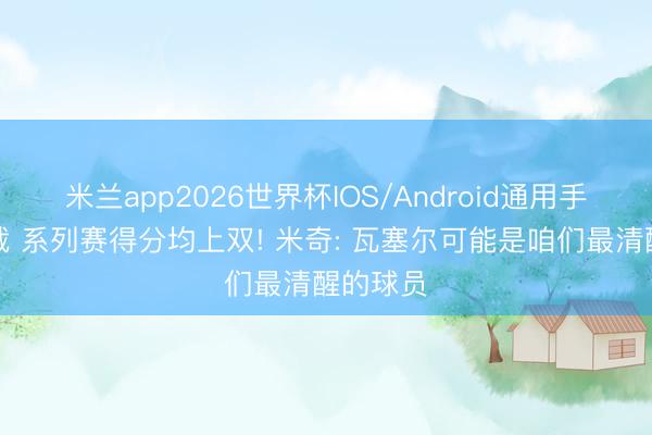 米兰app2026世界杯IOS/Android通用手机版下载 系列赛得分均上双! 米奇: 瓦塞尔可能是咱们最清醒的球员