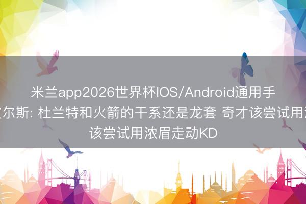 米兰app2026世界杯IOS/Android通用手机版下载 皮尔斯: 杜兰特和火箭的干系还是龙套 奇才该尝试用浓眉走动KD