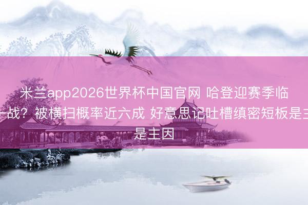 米兰app2026世界杯中国官网 哈登迎赛季临了一战？被横扫概率近六成 好意思记吐槽缜密短板是主因