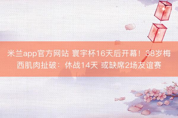米兰app官方网站 寰宇杯16天后开幕!38岁梅西肌肉扯破:休战14天 或缺席2场友谊赛