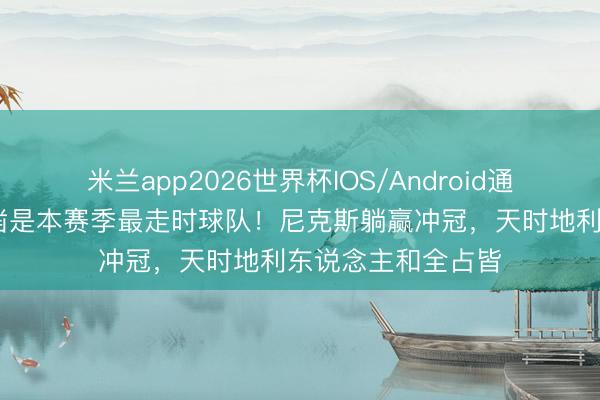 米兰app2026世界杯IOS/Android通用手机版下载 确凿是本赛季最走时球队！尼克斯躺赢冲冠，天时地利东说念主和全占皆