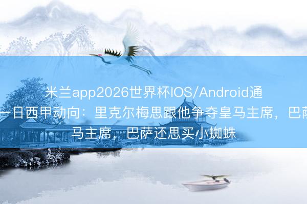 米兰app2026世界杯IOS/Android通用手机版下载 一日西甲动向：里克尔梅思跟他争夺皇马主席，巴萨还思买小蜘蛛