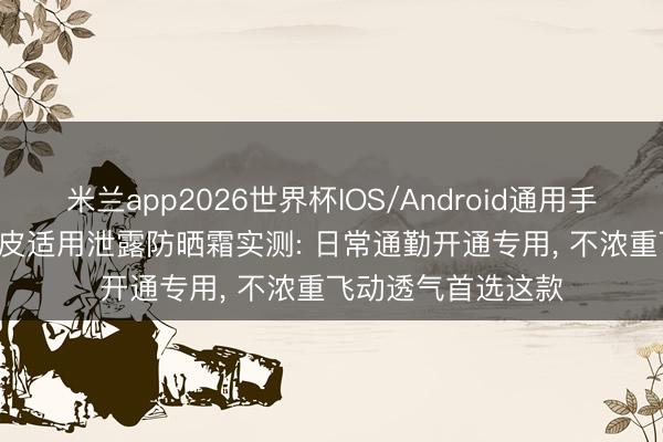 米兰app2026世界杯IOS/Android通用手机版下载 2026油皮适用泄露防晒霜实测: 日常通勤开通专用， 不浓重飞动透气首选这款