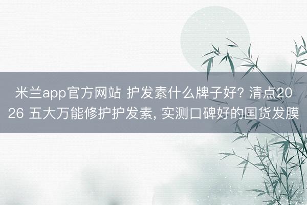 米兰app官方网站 护发素什么牌子好? 清点2026 五大万能修护护发素， 实测口碑好的国货发膜