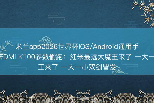 米兰app2026世界杯IOS/Android通用手机版下载 REDMI K100参数偷跑：红米最远大魔王来了 一大一小双剑皆发