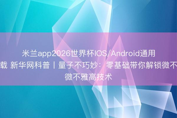 米兰app2026世界杯IOS/Android通用手机版下载 新华网科普丨量子不巧妙：零基础带你解锁微不雅高技术