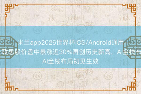 米兰app2026世界杯IOS/Android通用手机版下载 联思股价盘中暴涨近30%再创历史新高，AI全栈布局初见生效