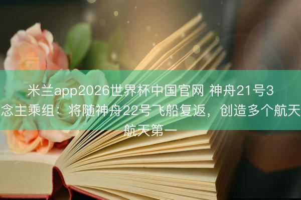 米兰app2026世界杯中国官网 神舟21号3东说念主乘组：将随神舟22号飞船复返，创造多个航天第一
