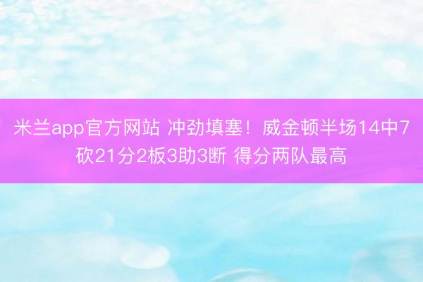 米兰app官方网站 冲劲填塞！威金顿半场14中7砍21分2板3助3断 得分两队最高