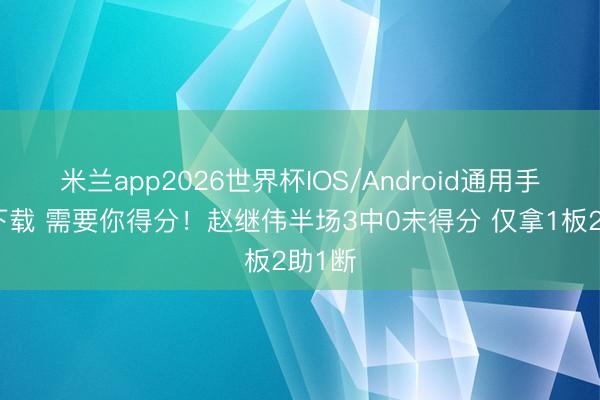米兰app2026世界杯IOS/Android通用手机版下载 需要你得分！赵继伟半场3中0未得分 仅拿1板2助1断