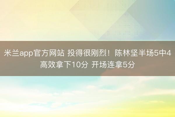 米兰app官方网站 投得很刚烈!陈林坚半场5中4高效拿下10分 开场连拿5分