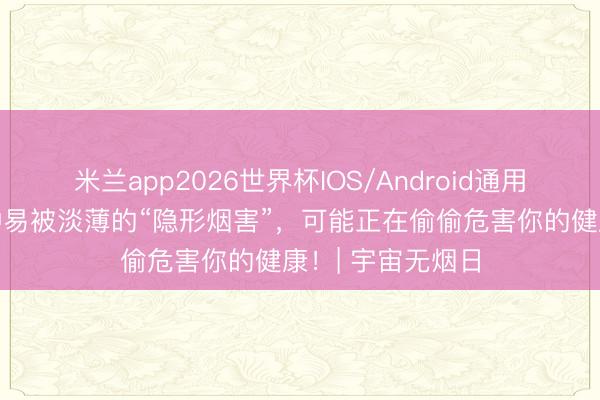 米兰app2026世界杯IOS/Android通用手机版下载 这种易被淡薄的“隐形烟害”，可能正在偷偷危害你的健康！| 宇宙无烟日