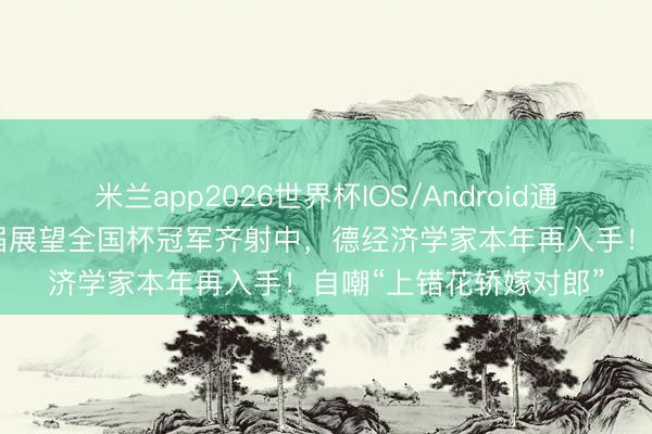 米兰app2026世界杯IOS/Android通用手机版下载 畅通三届展望全国杯冠军齐射中,德经济学家本年再入手!自嘲“上错花轿嫁对郎”