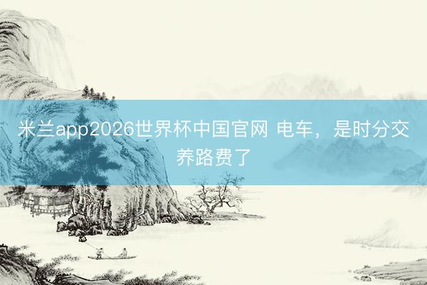 米兰app2026世界杯中国官网 电车，是时分交养路费了