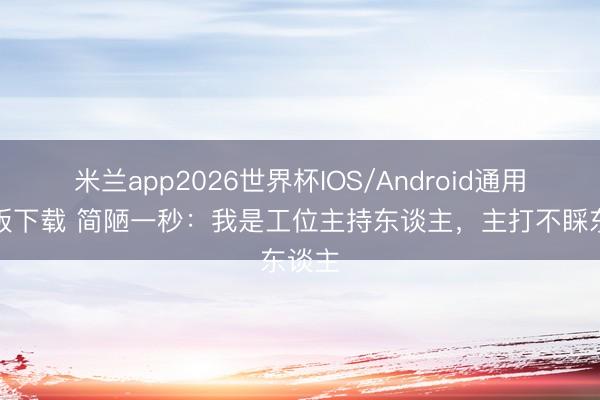 米兰app2026世界杯IOS/Android通用手机版下载 简陋一秒：我是工位主持东谈主，主打不睬东谈主