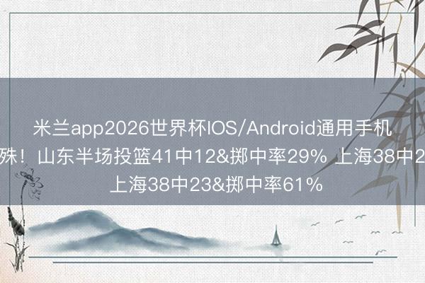 米兰app2026世界杯IOS/Android通用手机版下载 差距悬殊！山东半场投篮41中12&掷中率29% 上海38中23&掷中率61%