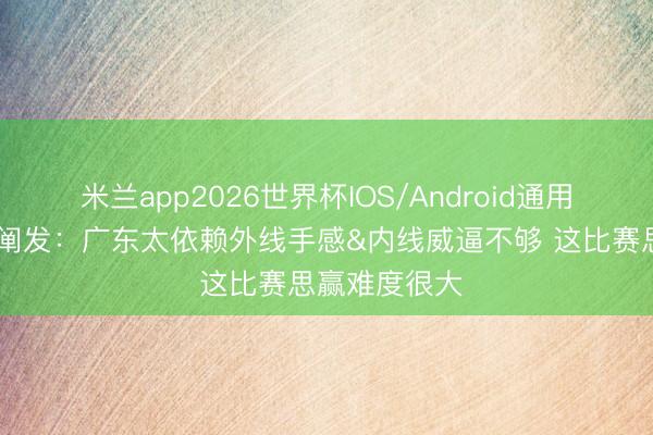 米兰app2026世界杯IOS/Android通用手机版下载 阐发：广东太依赖外线手感&内线威逼不够 这比赛思赢难度很大